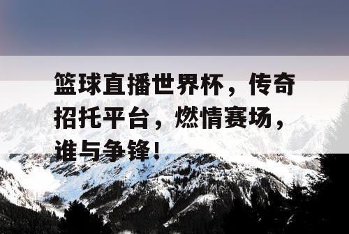 篮球直播世界杯，传奇招托平台，燃情赛场，谁与争锋！
