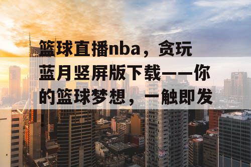 篮球直播nba,贪玩蓝月竖屏版下载——你的篮球梦想,一触即发! 篮球直播nba,贪玩蓝月竖屏版下载——你的篮球梦想,一触即发!