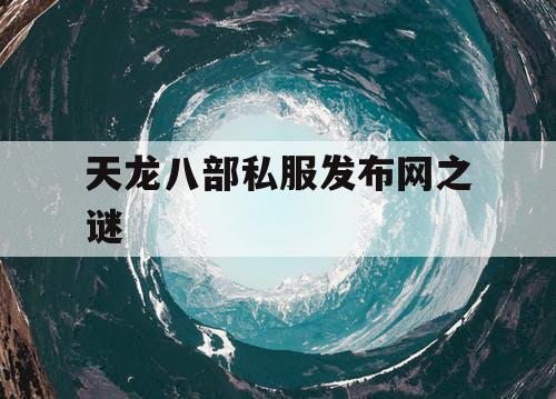 天龙八部私服发布网之谜 天龙八部私服发布网之谜