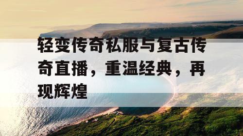 轻变传奇私服与复古传奇直播,重温经典,再现辉煌 轻变传奇私服与复古传奇直播,重温经典,再现辉煌