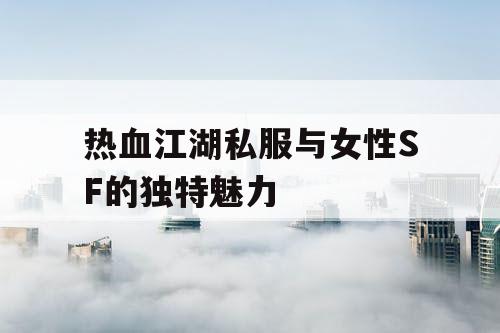 热血江湖私服与女性SF的独特魅力
