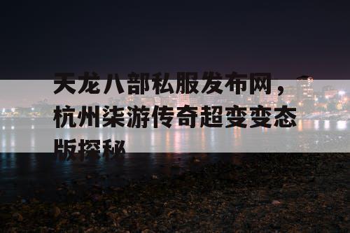 天龙八部私服发布网，杭州柒游传奇超变变态版探秘