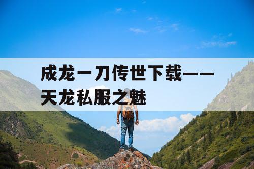 成龙一刀传世下载——天龙私服之魅