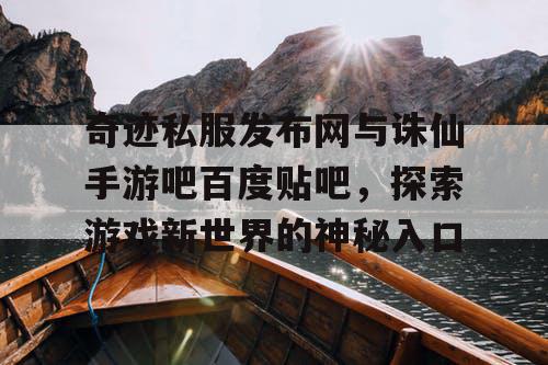 奇迹私服发布网与诛仙手游吧百度贴吧,探索游戏新世界的神秘入口 奇迹私服发布网与诛仙手游吧百度贴吧,探索游戏新世界的神秘入口
