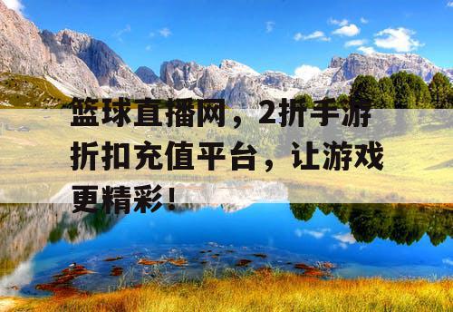 篮球直播网，2折手游折扣充值平台，让游戏更精彩！
