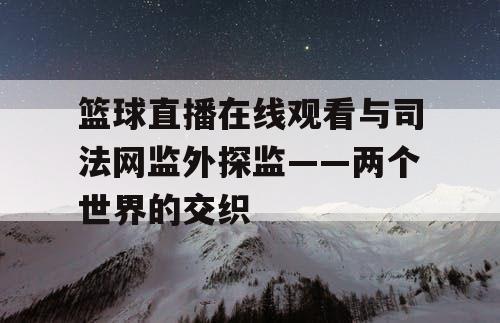 篮球直播在线观看与司法网监外探监——两个世界的交织 篮球直播在线观看与司法网监外探监——两个世界的交织