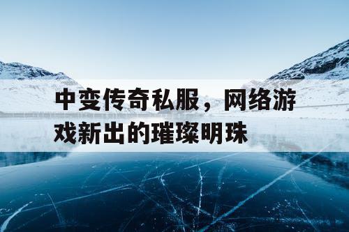 中变传奇私服,网络游戏新出的璀璨明珠 中变传奇私服,网络游戏新出的璀璨明珠