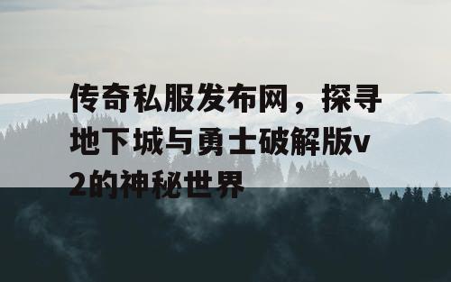 传奇私服发布网,探寻地下城与勇士破解版v2的神秘世界 传奇私服发布网,探寻地下城与勇士破解版v2的神秘世界