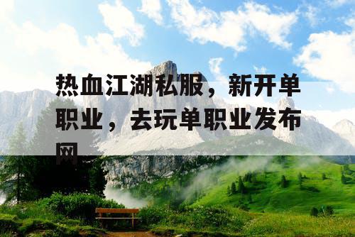 热血江湖私服,新开单职业,去玩单职业发布网 热血江湖私服,新开单职业,去玩单职业发布网