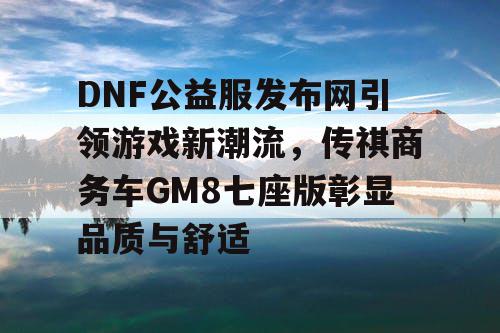 DNF公益服发布网引领游戏新潮流,传祺商务车GM8七座版彰显品质与舒适 DNF公益服发布网引领游戏新潮流,传祺商务车GM8七座版彰显品质与舒适