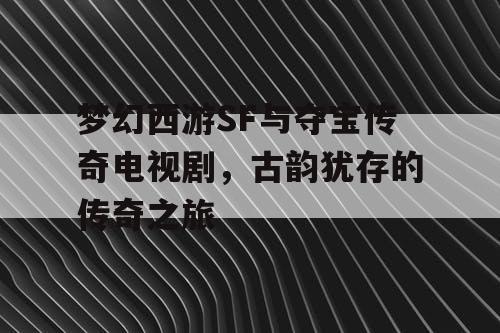 梦幻西游SF与夺宝传奇电视剧，古韵犹存的传奇之旅