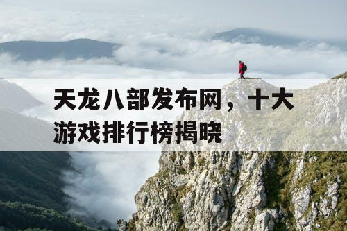 天龙八部发布网,十大游戏排行榜揭晓 天龙八部发布网,十大游戏排行榜揭晓