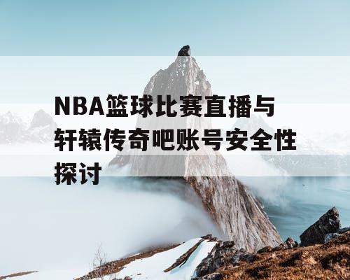 NBA篮球比赛直播与轩辕传奇吧账号安全性探讨 NBA篮球比赛直播与轩辕传奇吧账号安全性探讨