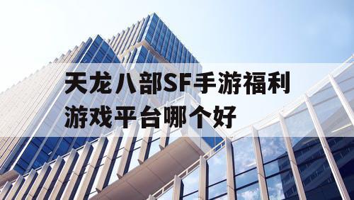 天龙八部SF手游福利游戏平台哪个好 天龙八部SF手游福利游戏平台哪个好