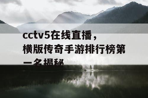 cctv5在线直播,横版传奇手游排行榜第一名揭秘 cctv5在线直播,横版传奇手游排行榜第一名揭秘