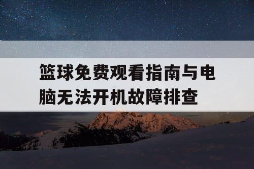 篮球免费观看指南与电脑无法开机故障排查 篮球免费观看指南与电脑无法开机故障排查