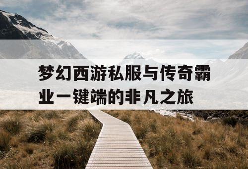 梦幻西游私服与传奇霸业一键端的非凡之旅 梦幻西游私服与传奇霸业一键端的非凡之旅