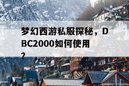 梦幻西游私服探秘,DBC2000如何使用? 梦幻西游私服探秘,DBC2000如何使用?