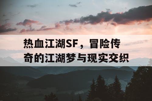 热血江湖SF,冒险传奇的江湖梦与现实交织 热血江湖SF,冒险传奇的江湖梦与现实交织
