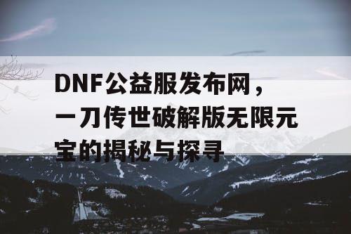 DNF公益服发布网,一刀传世破解版无限元宝的揭秘与探寻 DNF公益服发布网,一刀传世破解版无限元宝的揭秘与探寻