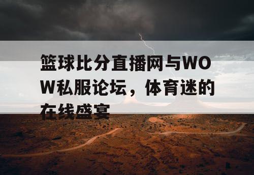篮球比分直播网与WOW私服论坛,体育迷的在线盛宴 篮球比分直播网与WOW私服论坛,体育迷的在线盛宴