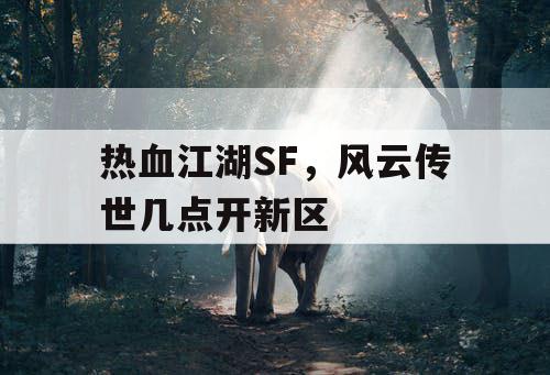 热血江湖SF,风云传世几点开新区 热血江湖SF,风云传世几点开新区