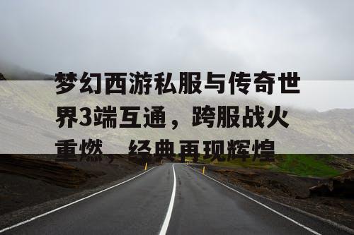 梦幻西游私服与传奇世界3端互通,跨服战火重燃,经典再现辉煌 梦幻西游私服与传奇世界3端互通,跨服战火重燃,经典再现辉煌