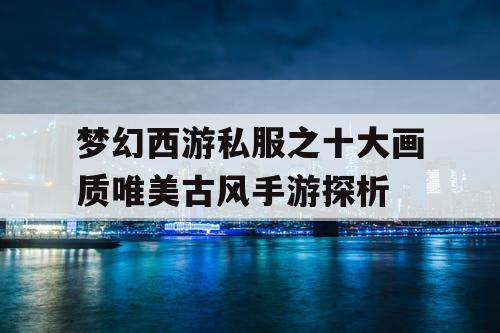 梦幻西游私服之十大画质唯美古风手游探析 梦幻西游私服之十大画质唯美古风手游探析
