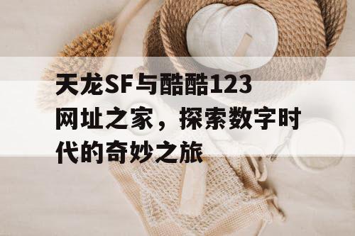 天龙SF与酷酷123网址之家,探索数字时代的奇妙之旅 天龙SF与酷酷123网址之家,探索数字时代的奇妙之旅
