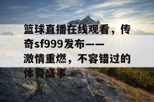 篮球直播在线观看,传奇sf999发布——激情重燃,不容错过的体育盛事 篮球直播在线观看,传奇sf999发布——激情重燃,不容错过的体育盛事