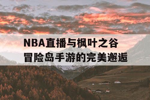 NBA直播与枫叶之谷冒险岛手游的完美邂逅 NBA直播与枫叶之谷冒险岛手游的完美邂逅