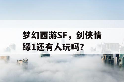 梦幻西游SF,剑侠情缘1还有人玩吗? 梦幻西游SF,剑侠情缘1还有人玩吗?