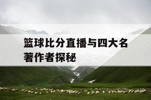 篮球比分直播与四大名著作者探秘 篮球比分直播与四大名著作者探秘