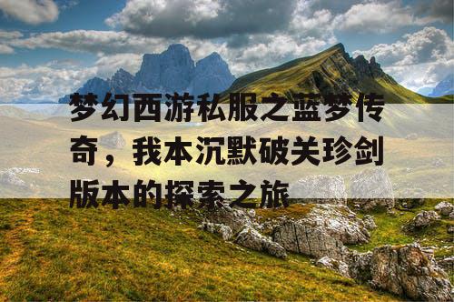 梦幻西游私服之蓝梦传奇,我本沉默破关珍剑版本的探索之旅 梦幻西游私服之蓝梦传奇,我本沉默破关珍剑版本的探索之旅
