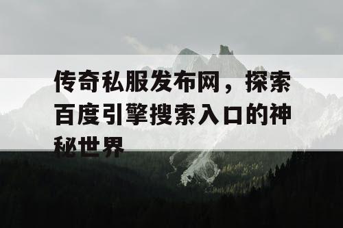 传奇私服发布网,探索百度引擎搜索入口的神秘世界 传奇私服发布网,探索百度引擎搜索入口的神秘世界