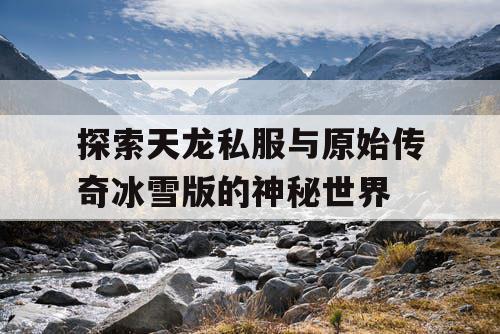 探索天龙私服与原始传奇冰雪版的神秘世界 探索天龙私服与原始传奇冰雪版的神秘世界