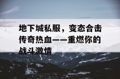 地下城私服,变态合击传奇热血——重燃你的战斗激情 地下城私服,变态合击传奇热血——重燃你的战斗激情