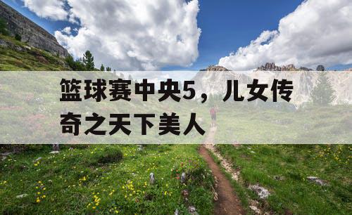 篮球赛中央5,儿女传奇之天下美人 篮球赛中央5,儿女传奇之天下美人