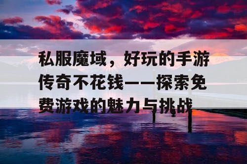 私服魔域,好玩的手游传奇不花钱——探索免费游戏的魅力与挑战 私服魔域,好玩的手游传奇不花钱——探索免费游戏的魅力与挑战