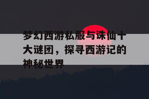 梦幻西游私服与诛仙十大谜团,探寻西游记的神秘世界 梦幻西游私服与诛仙十大谜团,探寻西游记的神秘世界