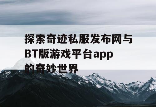 探索奇迹私服发布网与BT版游戏平台app的奇妙世界 探索奇迹私服发布网与BT版游戏平台app的奇妙世界