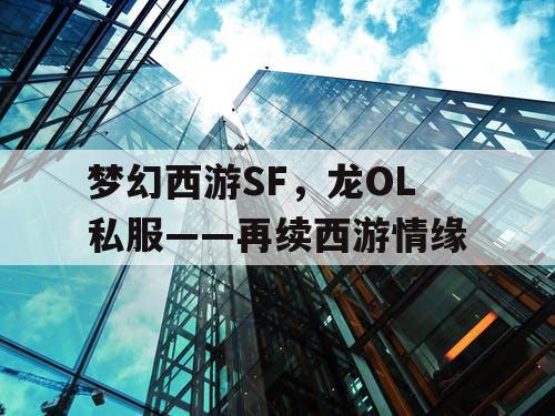 梦幻西游SF,龙OL私服——再续西游情缘 梦幻西游SF,龙OL私服——再续西游情缘