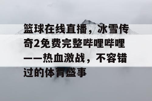 篮球在线直播,冰雪传奇2免费完整哔哩哔哩——热血激战,不容错过的体育盛事 篮球在线直播,冰雪传奇2免费完整哔哩哔哩——热血激战,不容错过的体育盛事