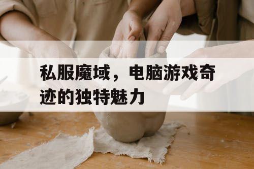 私服魔域,电脑游戏奇迹的独特魅力 私服魔域,电脑游戏奇迹的独特魅力