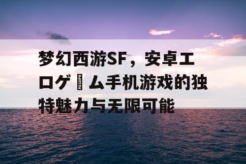 梦幻西游SF,安卓エロゲーム手机游戏的独特魅力与无限可能 梦幻西游SF,安卓エロゲーム手机游戏的独特魅力与无限可能