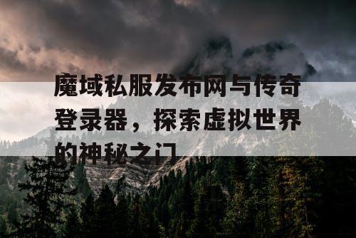 魔域私服发布网与传奇登录器,探索虚拟世界的神秘之门 魔域私服发布网与传奇登录器,探索虚拟世界的神秘之门