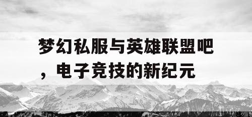 梦幻私服与英雄联盟吧,电子竞技的新纪元 梦幻私服与英雄联盟吧,电子竞技的新纪元