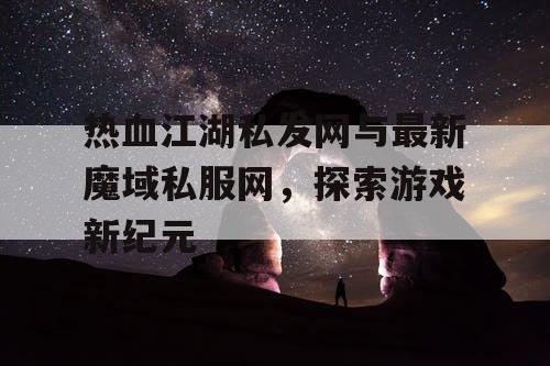 热血江湖私发网与最新魔域私服网,探索游戏新纪元 热血江湖私发网与最新魔域私服网,探索游戏新纪元