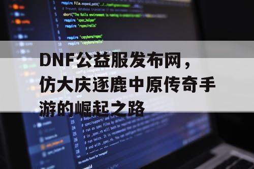 DNF公益服发布网,仿大庆逐鹿中原传奇手游的崛起之路 DNF公益服发布网,仿大庆逐鹿中原传奇手游的崛起之路