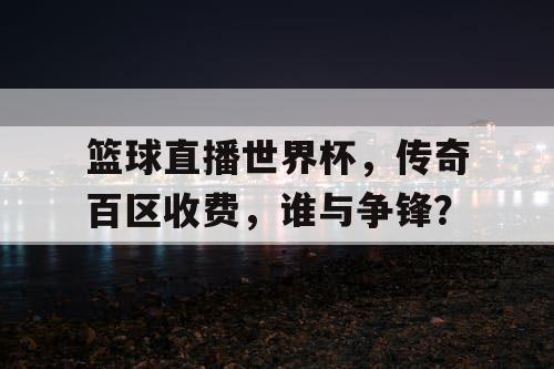 篮球直播世界杯,传奇百区收费,谁与争锋? 篮球直播世界杯,传奇百区收费,谁与争锋?